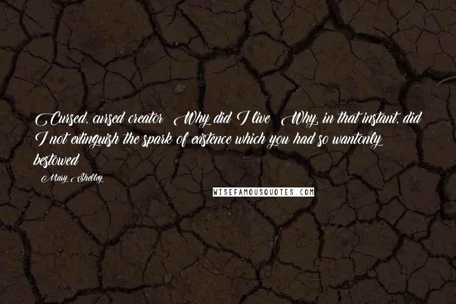 Mary Shelley Quotes: Cursed, cursed creator! Why did I live? Why, in that instant, did I not extinguish the spark of existence which you had so wantonly bestowed?