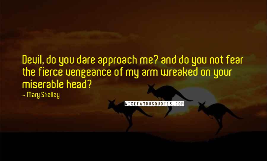 Mary Shelley Quotes: Devil, do you dare approach me? and do you not fear the fierce vengeance of my arm wreaked on your miserable head?
