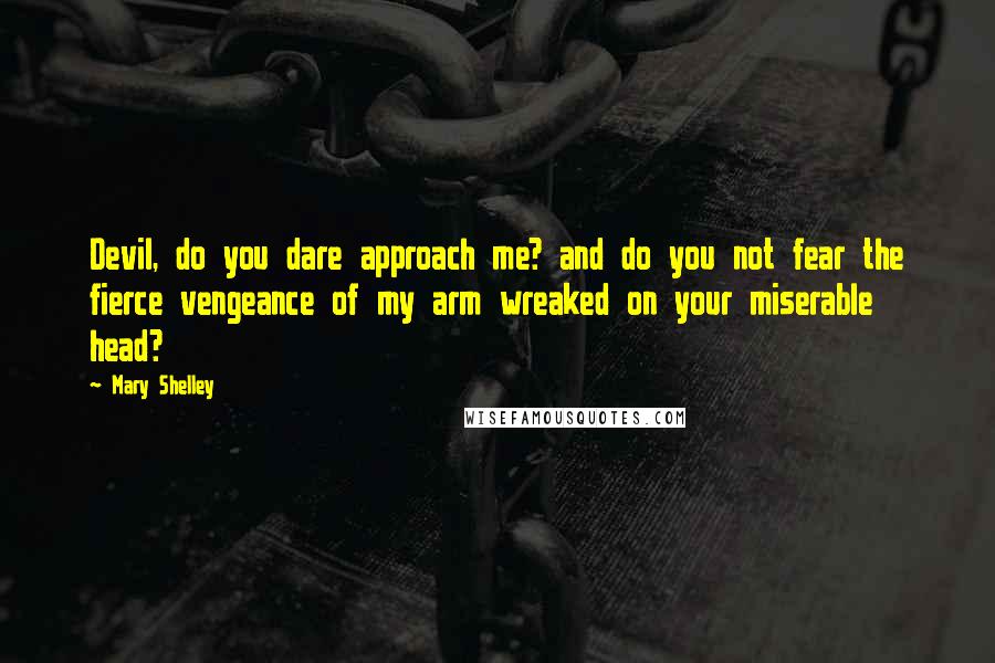 Mary Shelley Quotes: Devil, do you dare approach me? and do you not fear the fierce vengeance of my arm wreaked on your miserable head?