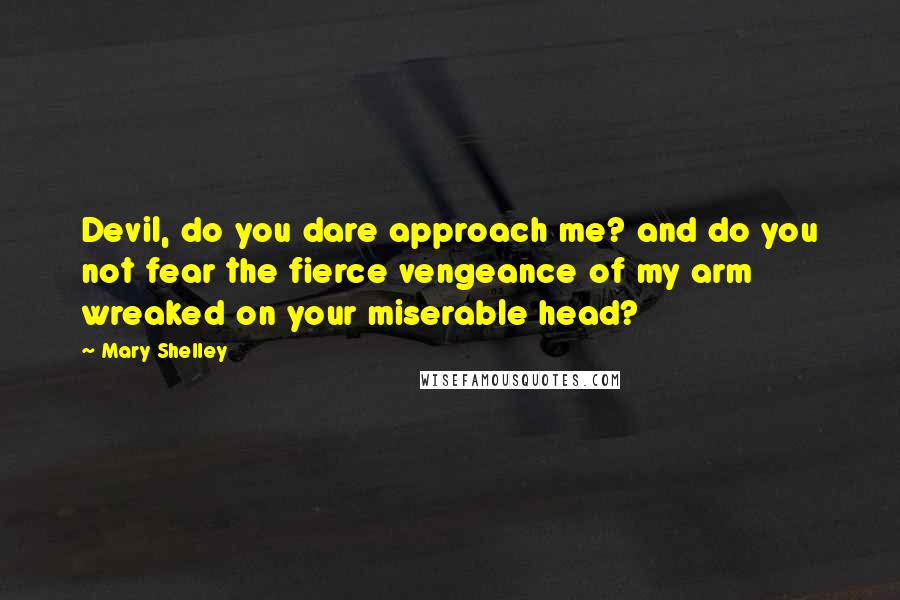 Mary Shelley Quotes: Devil, do you dare approach me? and do you not fear the fierce vengeance of my arm wreaked on your miserable head?