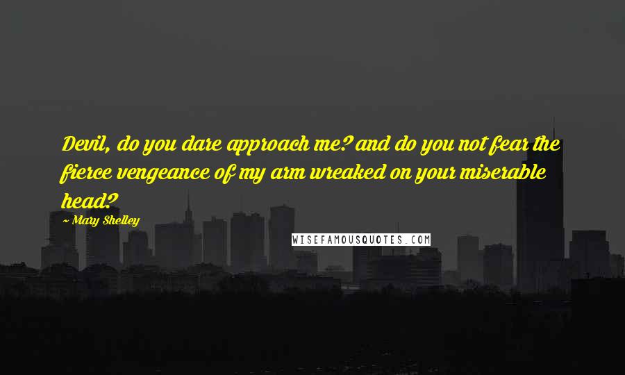Mary Shelley Quotes: Devil, do you dare approach me? and do you not fear the fierce vengeance of my arm wreaked on your miserable head?