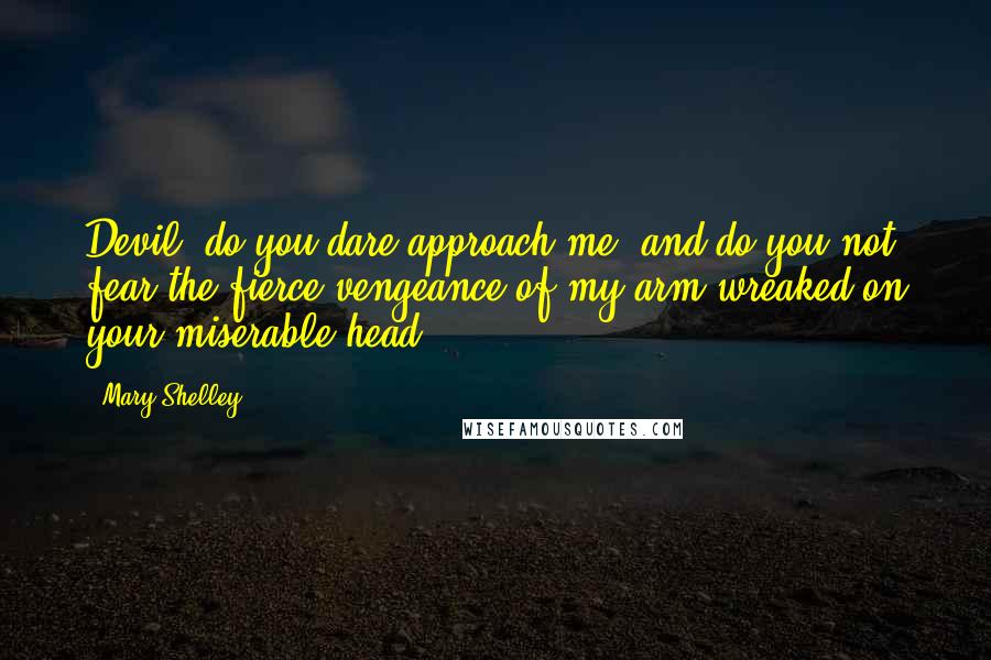 Mary Shelley Quotes: Devil, do you dare approach me? and do you not fear the fierce vengeance of my arm wreaked on your miserable head?