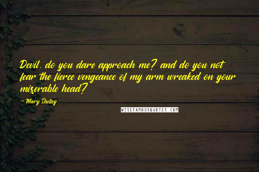 Mary Shelley Quotes: Devil, do you dare approach me? and do you not fear the fierce vengeance of my arm wreaked on your miserable head?