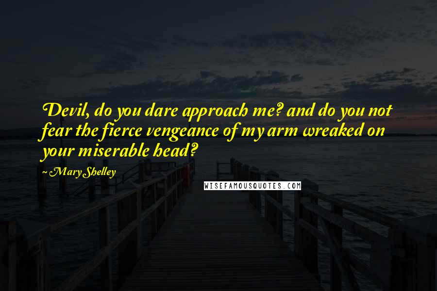 Mary Shelley Quotes: Devil, do you dare approach me? and do you not fear the fierce vengeance of my arm wreaked on your miserable head?