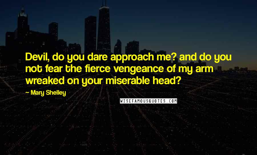 Mary Shelley Quotes: Devil, do you dare approach me? and do you not fear the fierce vengeance of my arm wreaked on your miserable head?