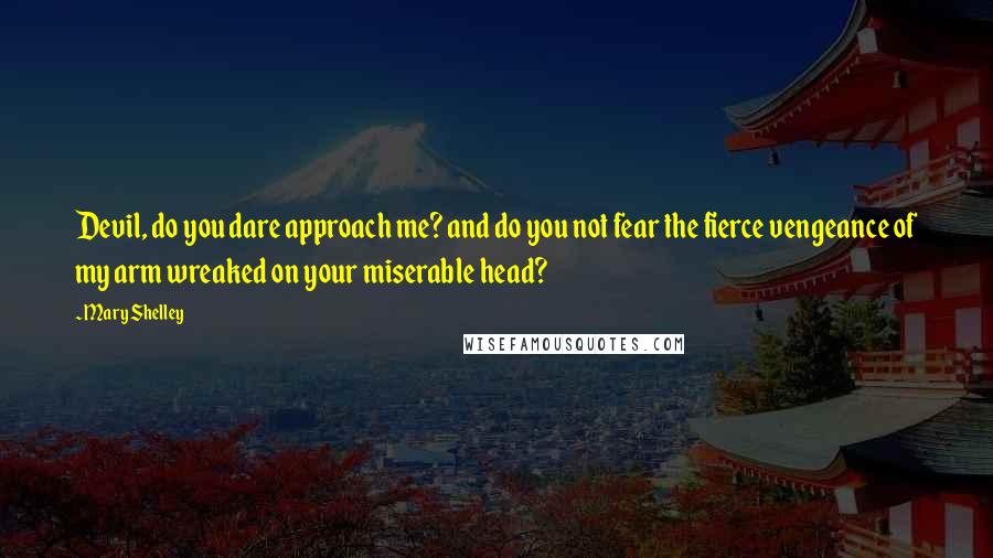 Mary Shelley Quotes: Devil, do you dare approach me? and do you not fear the fierce vengeance of my arm wreaked on your miserable head?