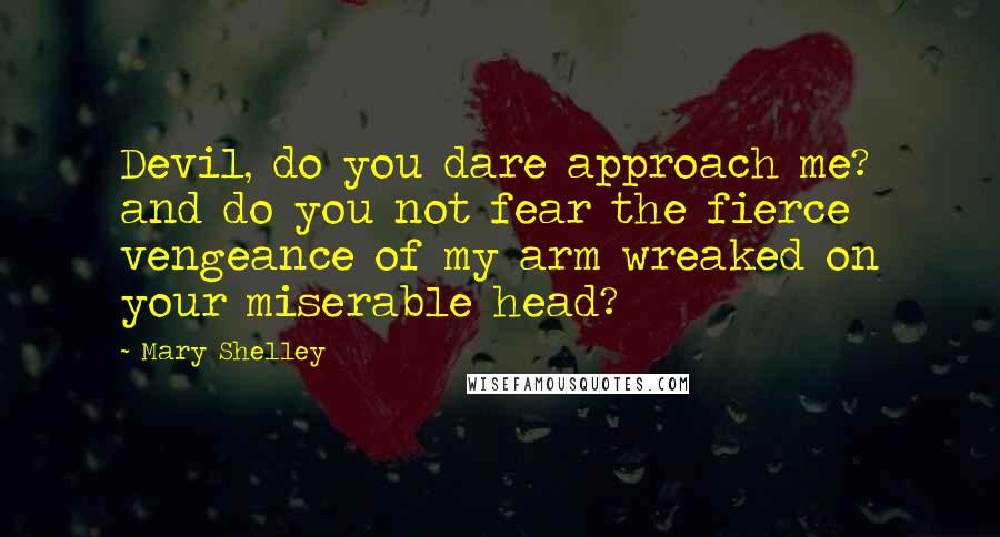 Mary Shelley Quotes: Devil, do you dare approach me? and do you not fear the fierce vengeance of my arm wreaked on your miserable head?