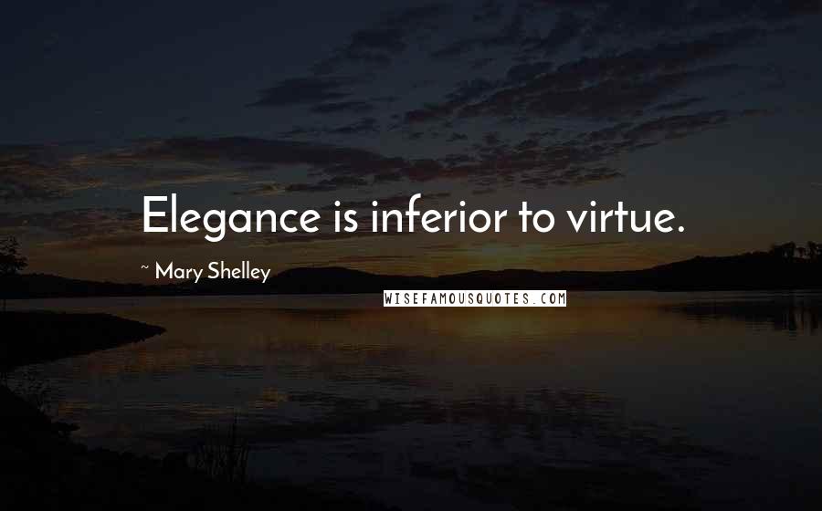 Mary Shelley Quotes: Elegance is inferior to virtue.