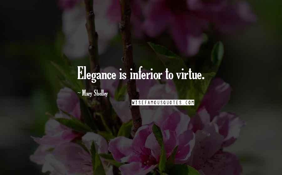 Mary Shelley Quotes: Elegance is inferior to virtue.