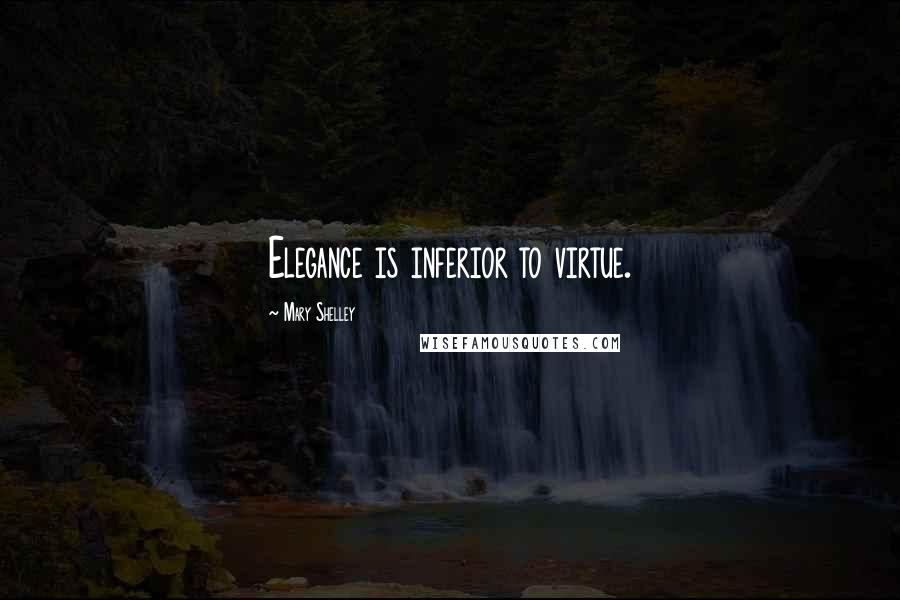 Mary Shelley Quotes: Elegance is inferior to virtue.