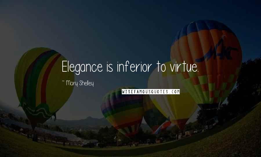 Mary Shelley Quotes: Elegance is inferior to virtue.