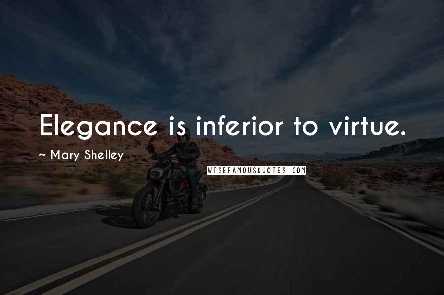 Mary Shelley Quotes: Elegance is inferior to virtue.