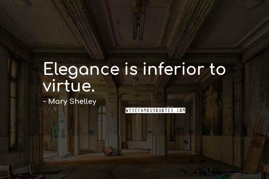 Mary Shelley Quotes: Elegance is inferior to virtue.