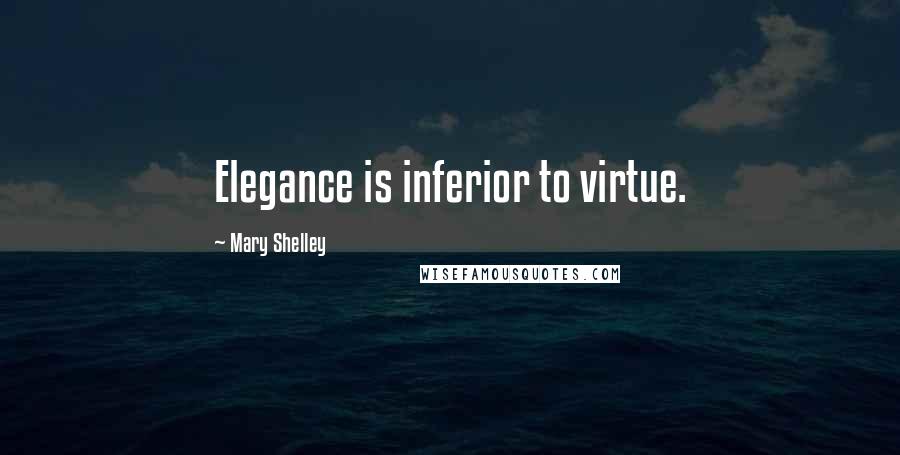 Mary Shelley Quotes: Elegance is inferior to virtue.