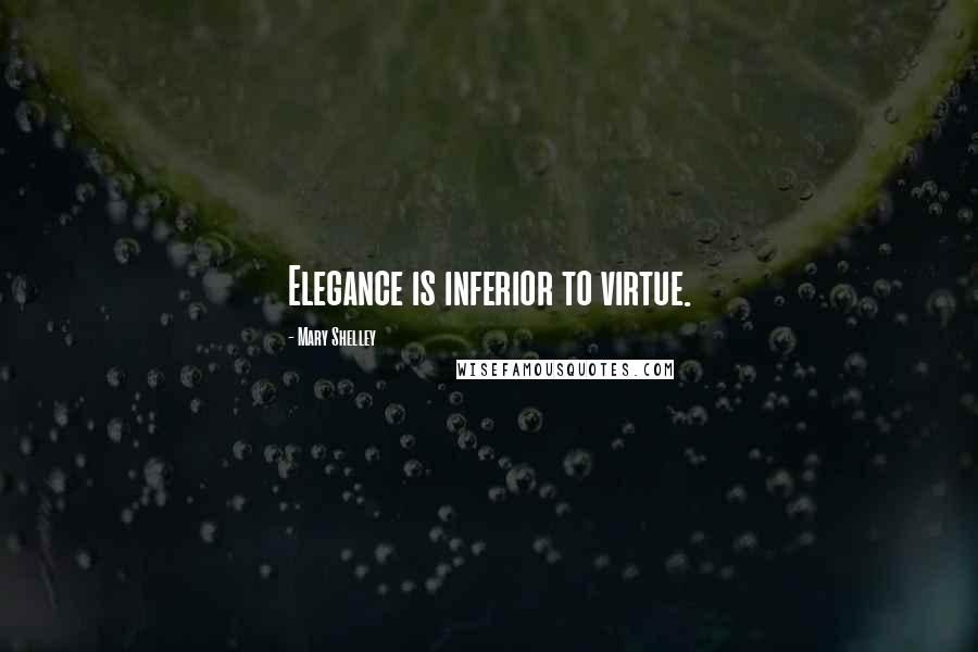 Mary Shelley Quotes: Elegance is inferior to virtue.