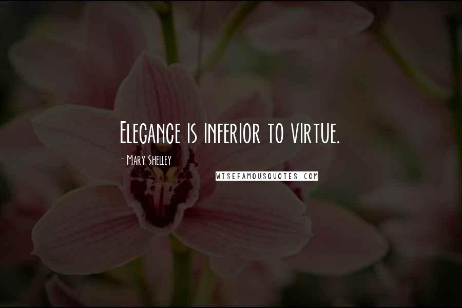 Mary Shelley Quotes: Elegance is inferior to virtue.