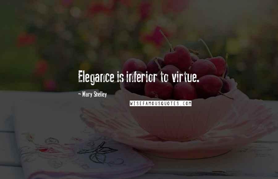 Mary Shelley Quotes: Elegance is inferior to virtue.