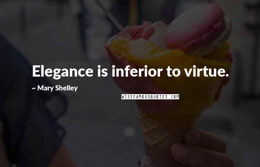 Mary Shelley Quotes: Elegance is inferior to virtue.