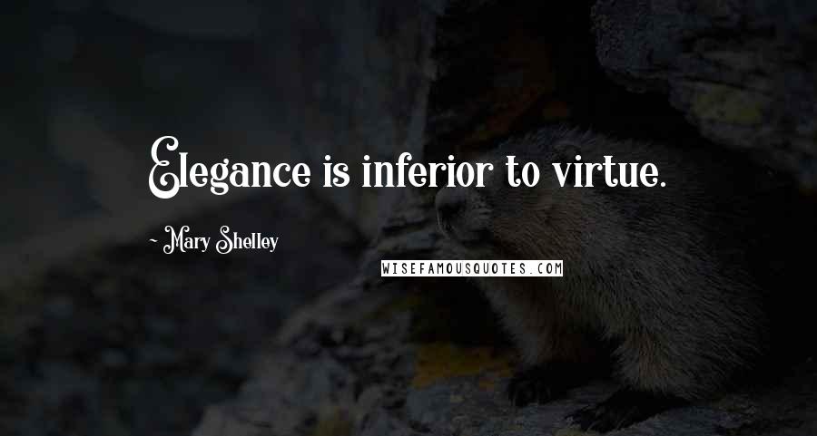 Mary Shelley Quotes: Elegance is inferior to virtue.