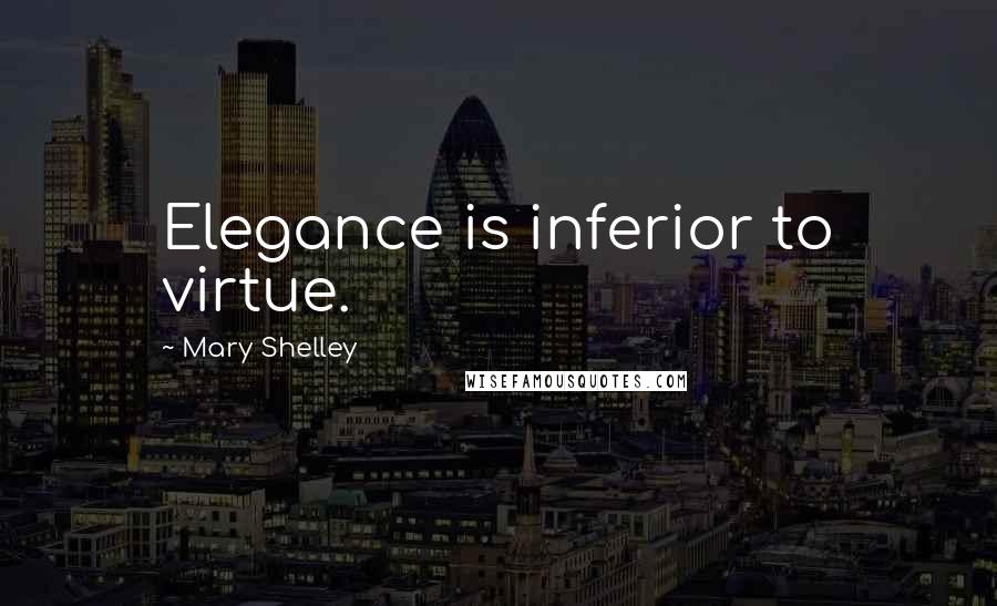 Mary Shelley Quotes: Elegance is inferior to virtue.