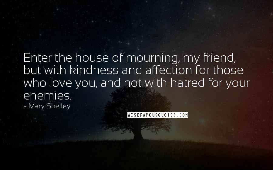 Mary Shelley Quotes: Enter the house of mourning, my friend, but with kindness and affection for those who love you, and not with hatred for your enemies.