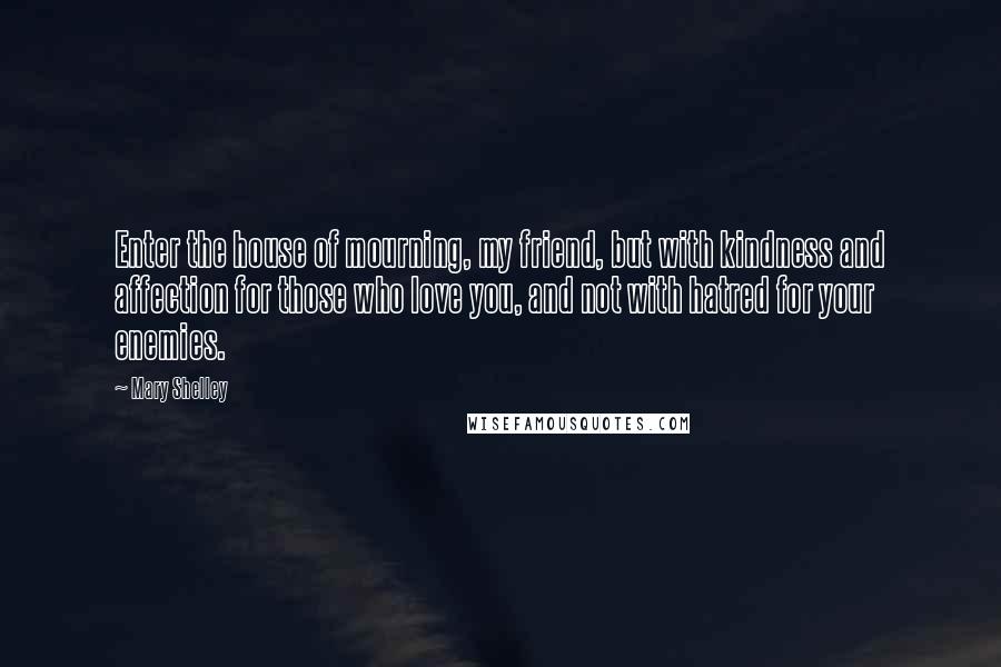 Mary Shelley Quotes: Enter the house of mourning, my friend, but with kindness and affection for those who love you, and not with hatred for your enemies.