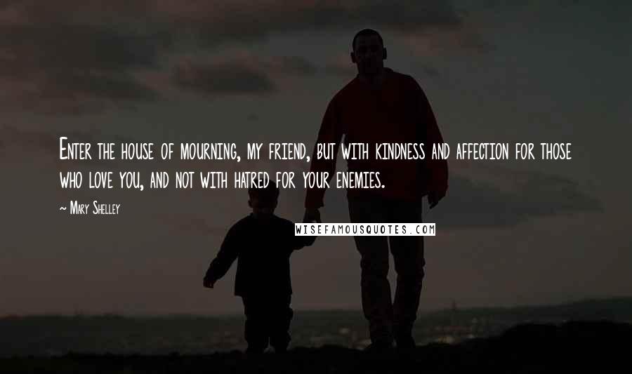 Mary Shelley Quotes: Enter the house of mourning, my friend, but with kindness and affection for those who love you, and not with hatred for your enemies.