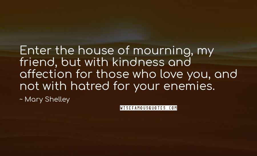 Mary Shelley Quotes: Enter the house of mourning, my friend, but with kindness and affection for those who love you, and not with hatred for your enemies.