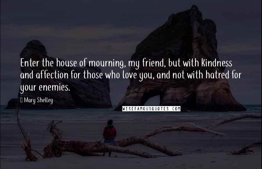 Mary Shelley Quotes: Enter the house of mourning, my friend, but with kindness and affection for those who love you, and not with hatred for your enemies.