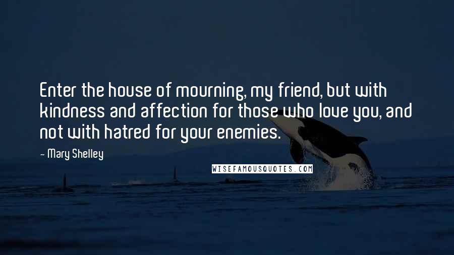 Mary Shelley Quotes: Enter the house of mourning, my friend, but with kindness and affection for those who love you, and not with hatred for your enemies.