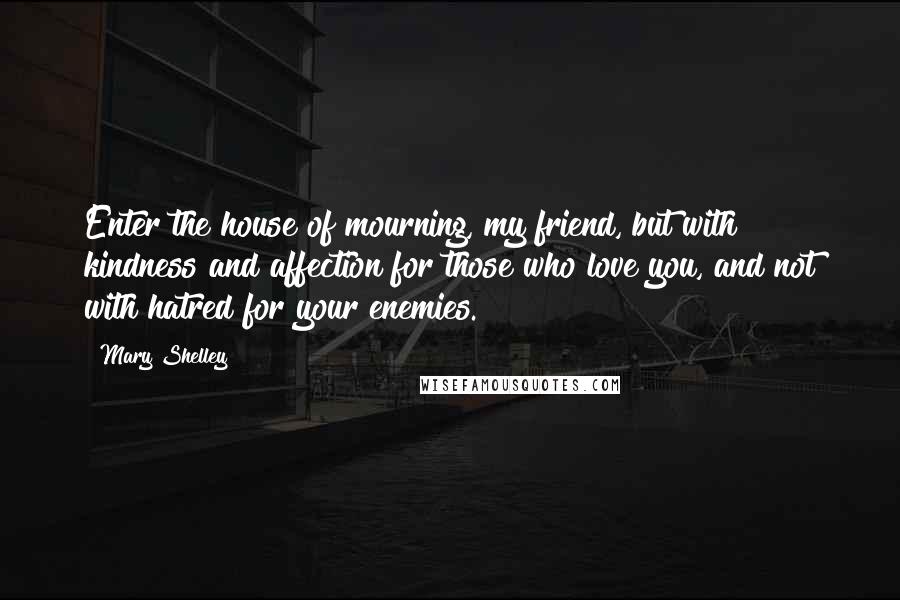 Mary Shelley Quotes: Enter the house of mourning, my friend, but with kindness and affection for those who love you, and not with hatred for your enemies.