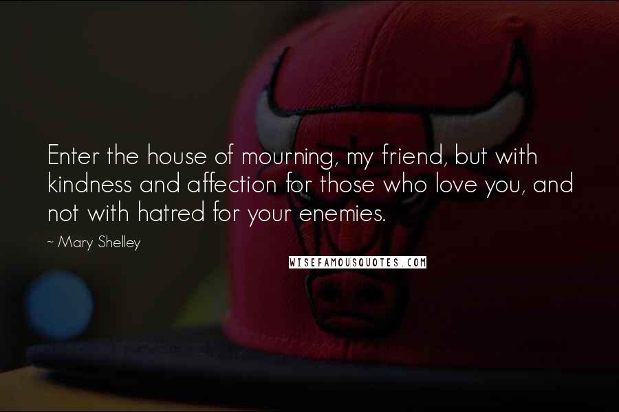 Mary Shelley Quotes: Enter the house of mourning, my friend, but with kindness and affection for those who love you, and not with hatred for your enemies.