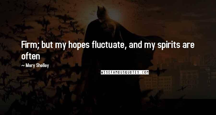 Mary Shelley Quotes: Firm; but my hopes fluctuate, and my spirits are often