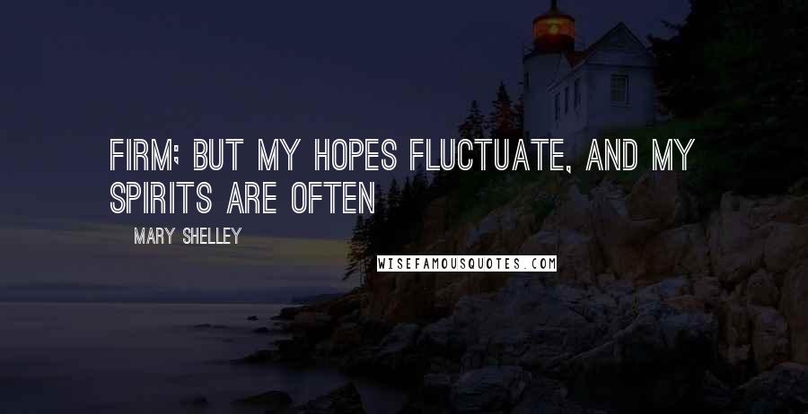 Mary Shelley Quotes: Firm; but my hopes fluctuate, and my spirits are often