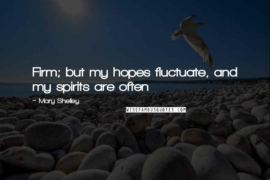 Mary Shelley Quotes: Firm; but my hopes fluctuate, and my spirits are often