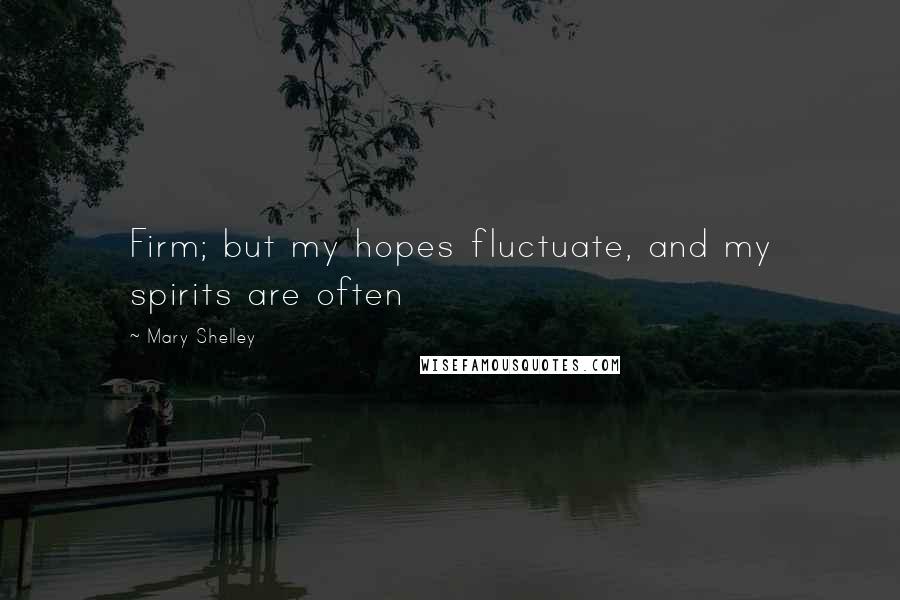 Mary Shelley Quotes: Firm; but my hopes fluctuate, and my spirits are often