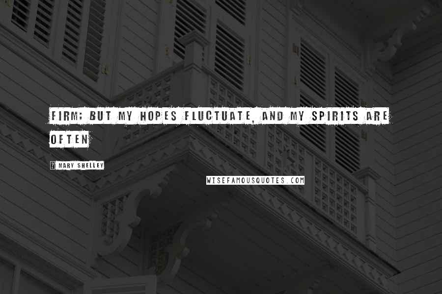 Mary Shelley Quotes: Firm; but my hopes fluctuate, and my spirits are often