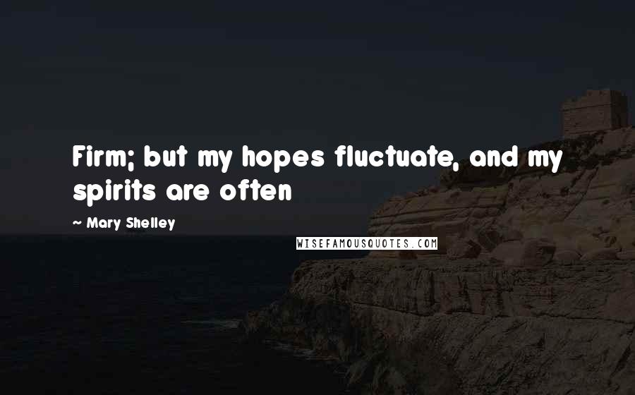 Mary Shelley Quotes: Firm; but my hopes fluctuate, and my spirits are often