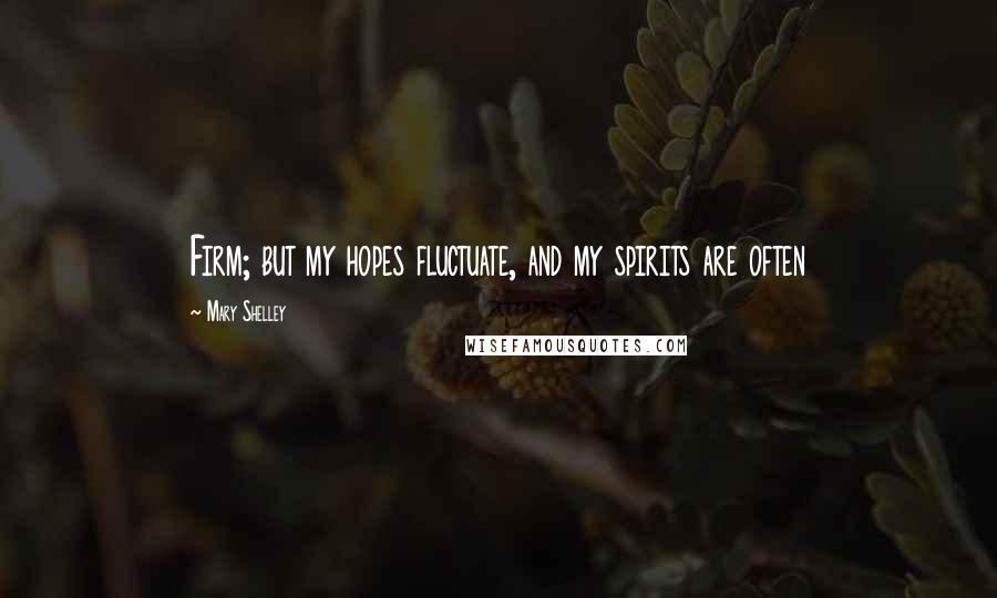 Mary Shelley Quotes: Firm; but my hopes fluctuate, and my spirits are often