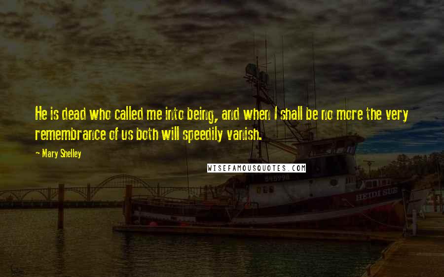 Mary Shelley Quotes: He is dead who called me into being, and when I shall be no more the very remembrance of us both will speedily vanish.