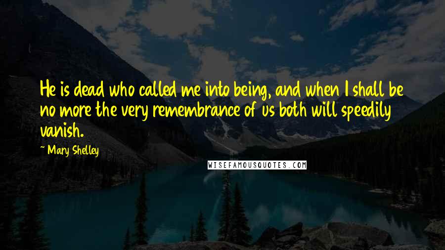 Mary Shelley Quotes: He is dead who called me into being, and when I shall be no more the very remembrance of us both will speedily vanish.