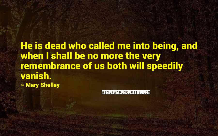 Mary Shelley Quotes: He is dead who called me into being, and when I shall be no more the very remembrance of us both will speedily vanish.