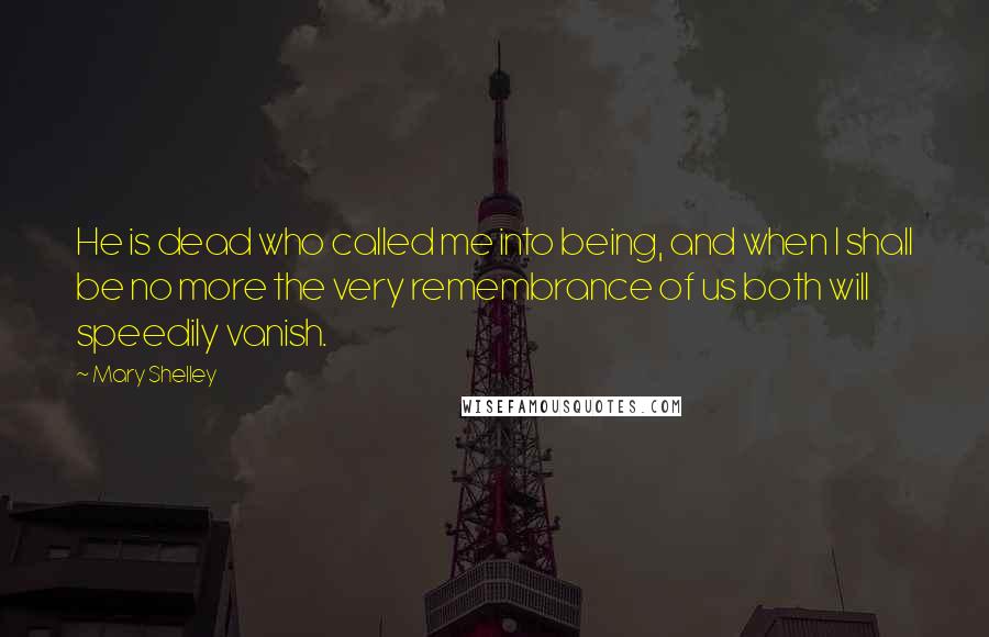 Mary Shelley Quotes: He is dead who called me into being, and when I shall be no more the very remembrance of us both will speedily vanish.