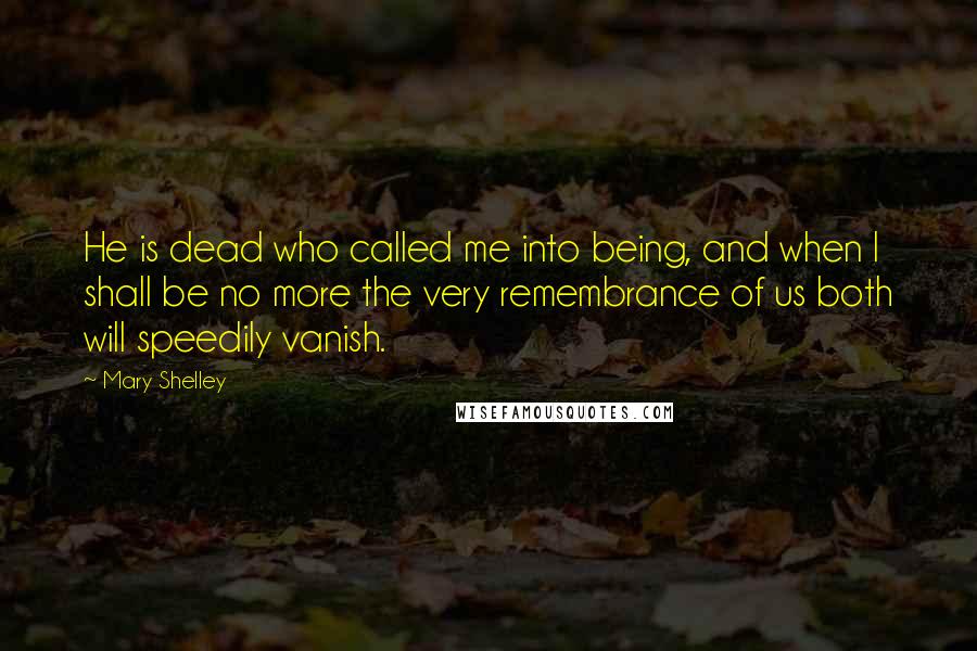 Mary Shelley Quotes: He is dead who called me into being, and when I shall be no more the very remembrance of us both will speedily vanish.