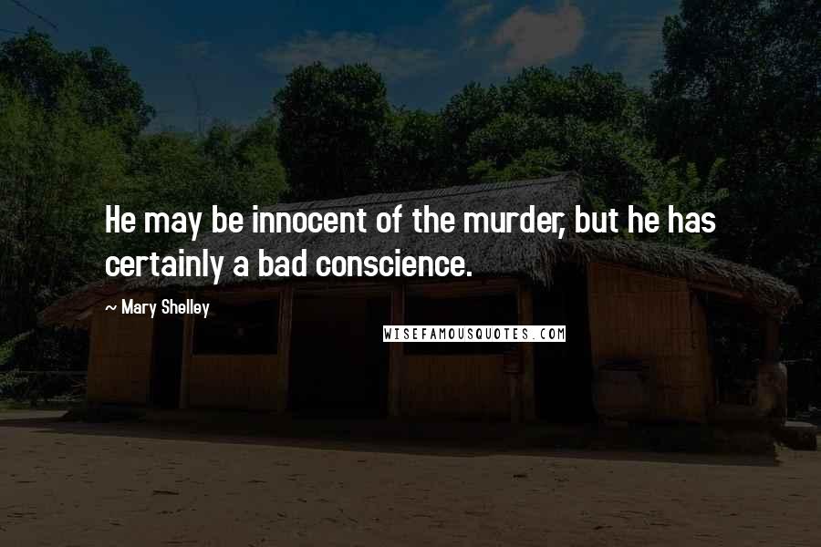 Mary Shelley Quotes: He may be innocent of the murder, but he has certainly a bad conscience.