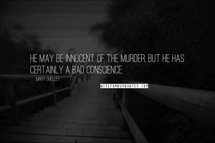 Mary Shelley Quotes: He may be innocent of the murder, but he has certainly a bad conscience.