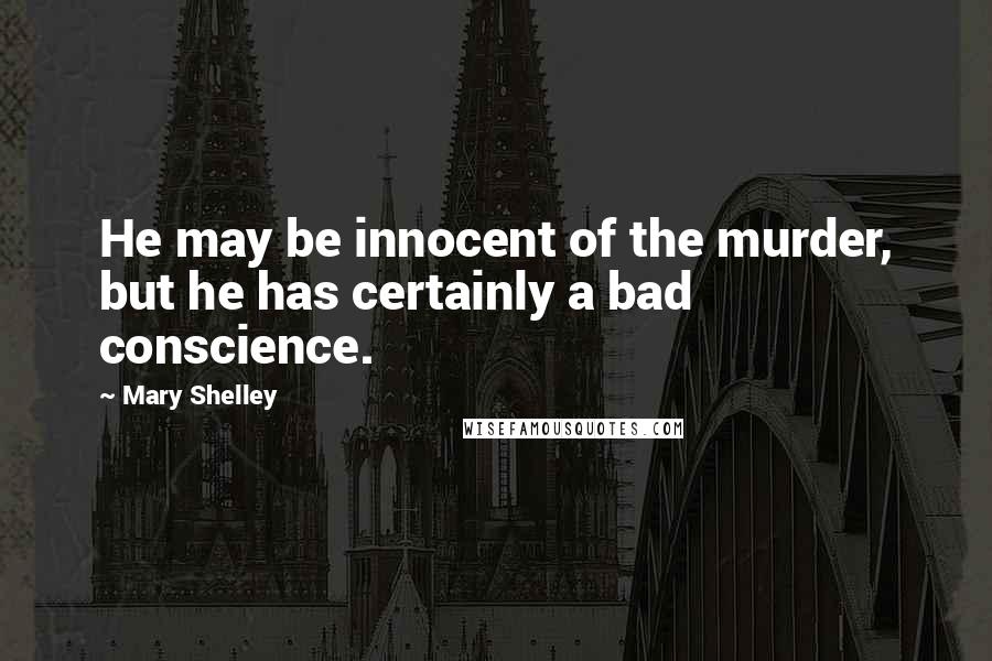 Mary Shelley Quotes: He may be innocent of the murder, but he has certainly a bad conscience.