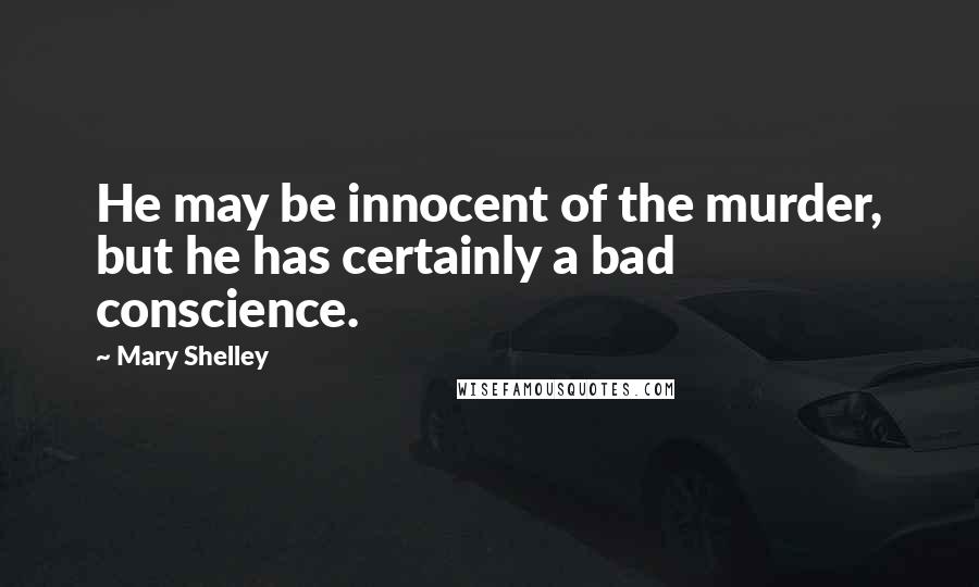 Mary Shelley Quotes: He may be innocent of the murder, but he has certainly a bad conscience.