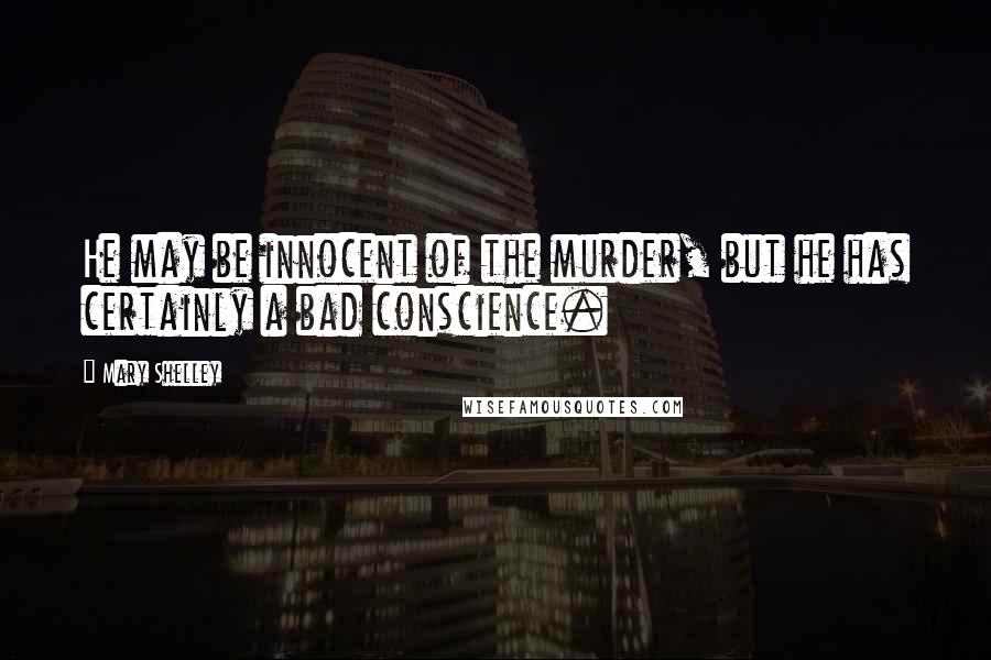 Mary Shelley Quotes: He may be innocent of the murder, but he has certainly a bad conscience.