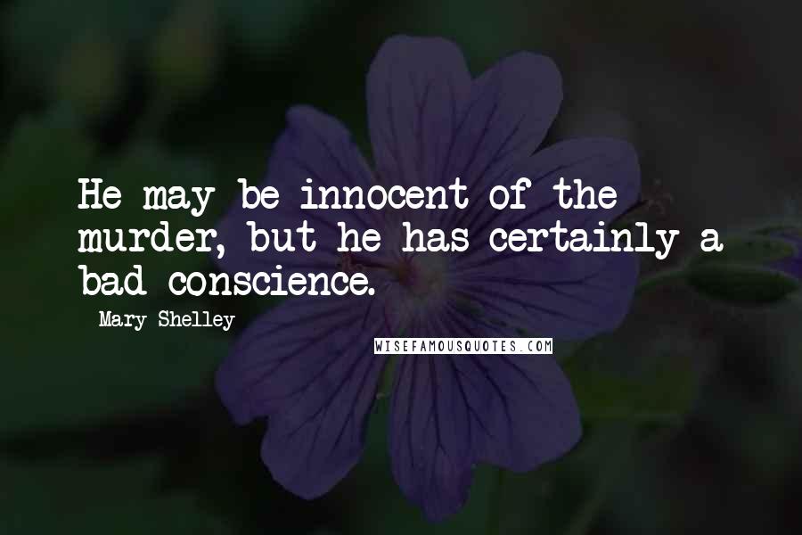 Mary Shelley Quotes: He may be innocent of the murder, but he has certainly a bad conscience.